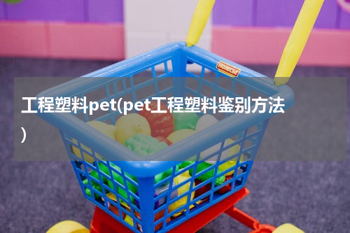 工程塑料pet(pet工程塑料鉴别方法)