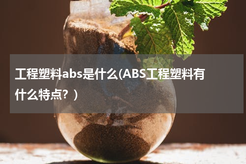 工程塑料abs是什么(ABS工程塑料有什么特点？)