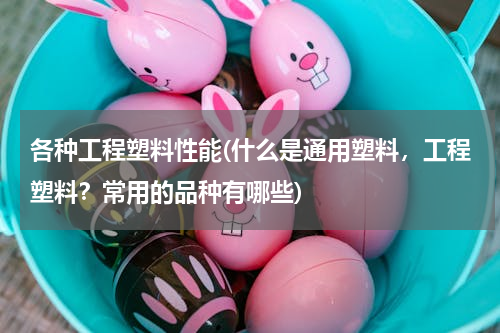 各种工程塑料性能(什么是通用塑料，工程塑料？常用的品种有哪些)