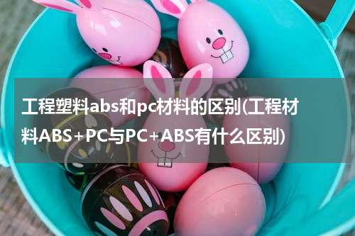 工程塑料abs和pc材料的区别(工程材料ABS+PC与PC+ABS有什么区别)