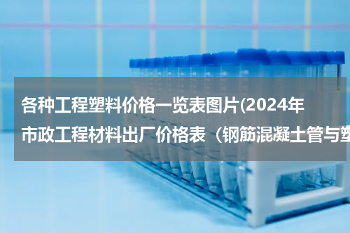 各种工程塑料价格一览表图片(2024年市政工程材料出厂价格表（钢筋混凝土管与塑料管材）)