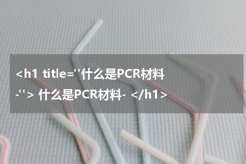 <h1 title="什么是PCR材料-"> 什么是PCR材料- </h1>
