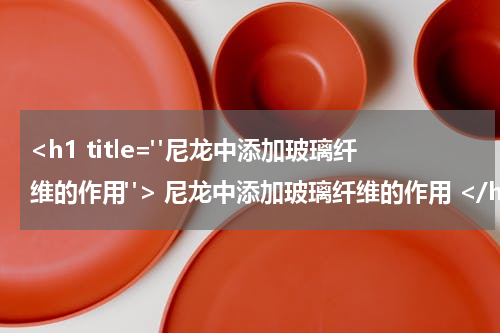 <h1 title="尼龙中添加玻璃纤维的作用"> 尼龙中添加玻璃纤维的作用 </h1>