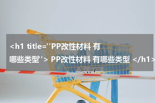 <h1 title="PP改性材料 有哪些类型"> PP改性材料 有哪些类型 </h1>