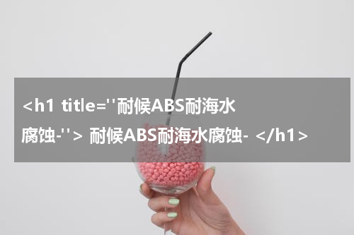 <h1 title="耐候ABS耐海水腐蚀-"> 耐候ABS耐海水腐蚀- </h1>
