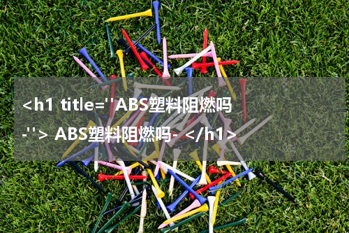 <h1 title="ABS塑料阻燃吗-"> ABS塑料阻燃吗- </h1>