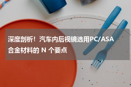 深度剖析！汽车内后视镜选用PC/ASA合金材料的 N 个要点