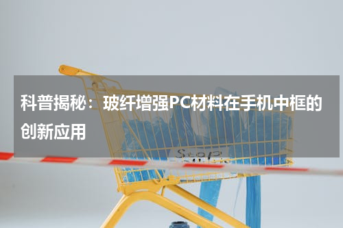 科普揭秘：玻纤增强PC材料在手机中框的创新应用