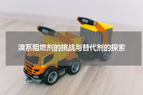溴系阻燃剂的挑战与替代剂的探索