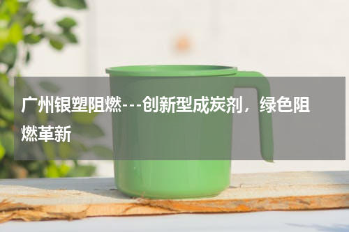 广州银塑阻燃---创新型成炭剂，绿色阻燃革新