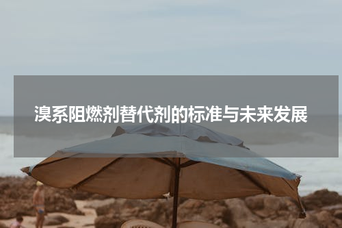 溴系阻燃剂替代剂的标准与未来发展