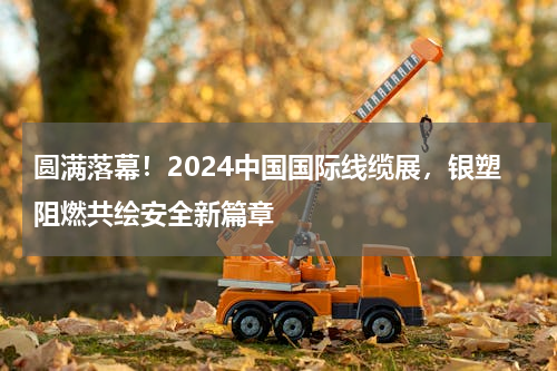 圆满落幕！2024中国国际线缆展，银塑阻燃共绘安全新篇章
