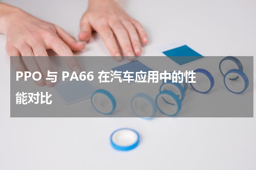 PPO 与 PA66 在汽车应用中的性能对比