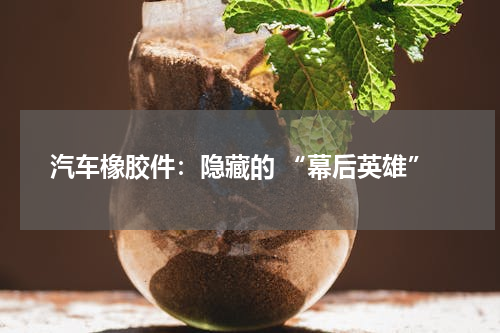 汽车橡胶件：隐藏的 “幕后英雄”