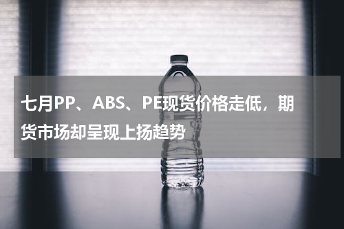 七月PP、ABS、PE现货价格走低，期货市场却呈现上扬趋势