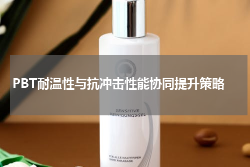 PBT耐温性与抗冲击性能协同提升策略