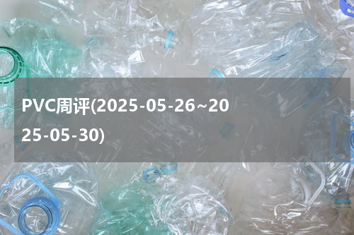 PVC周评(2025-05-26~2025-05-30)