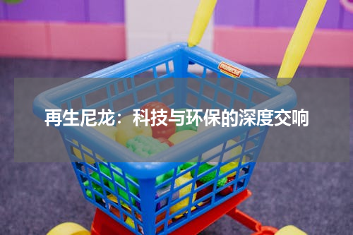 再生尼龙：科技与环保的深度交响