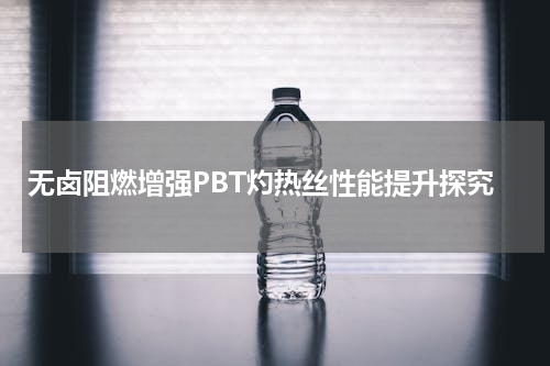 无卤阻燃增强PBT灼热丝性能提升探究