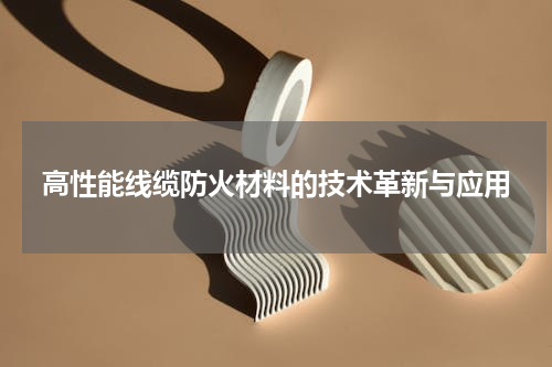 高性能线缆防火材料的技术革新与应用