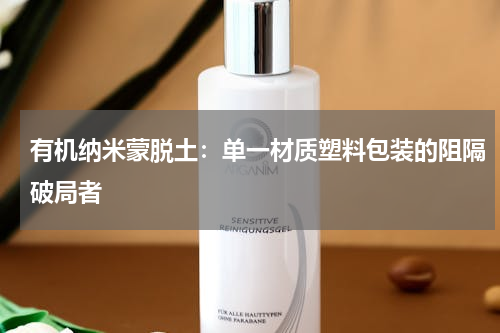 有机纳米蒙脱土：单一材质塑料包装的阻隔破局者