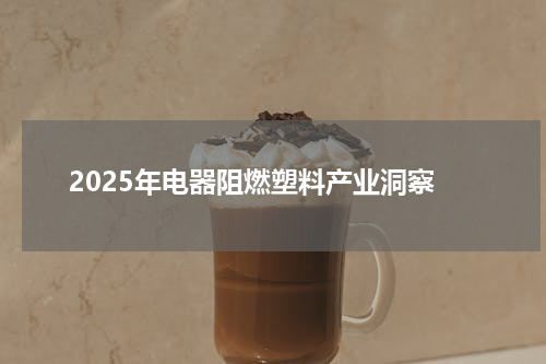 2025年电器阻燃塑料产业洞察